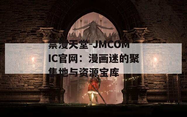禁漫天堂-JMCOMIC官网：漫画迷的聚集地与资源宝库