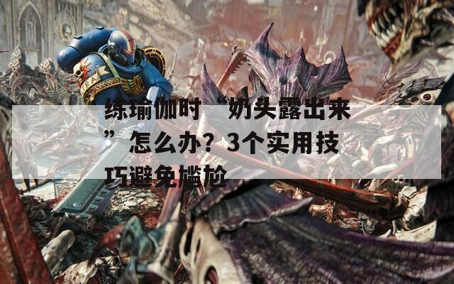 练瑜伽时“奶头露出来”怎么办？3个实用技巧避免尴尬