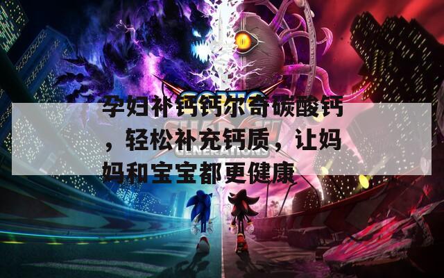 孕妇补钙钙尔奇碳酸钙，轻松补充钙质，让妈妈和宝宝都更健康