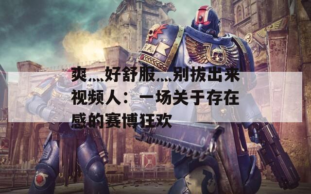 爽灬好舒服灬别拔出来视频人：一场关于存在感的赛博狂欢