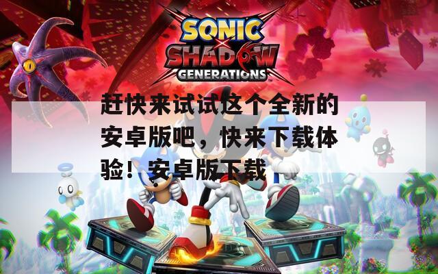赶快来试试这个全新的安卓版吧，快来下载体验！安卓版下载