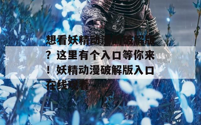 想看妖精动漫的破解版？这里有个入口等你来！妖精动漫破解版入口在线观看