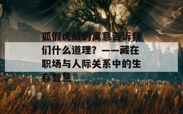 狐假虎威的寓意告诉我们什么道理？——藏在职场与人际关系中的生存智慧