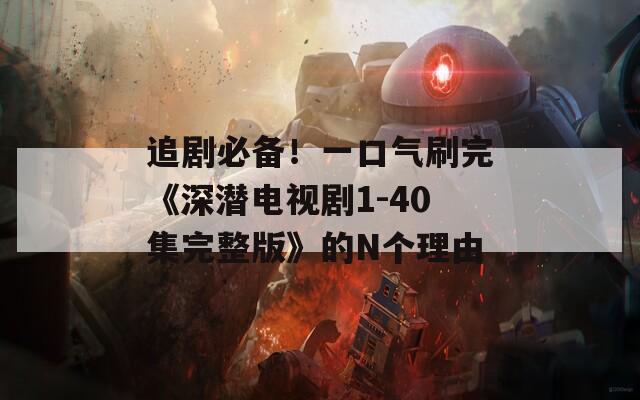 追剧必备！一口气刷完《深潜电视剧1-40集完整版》的N个理由