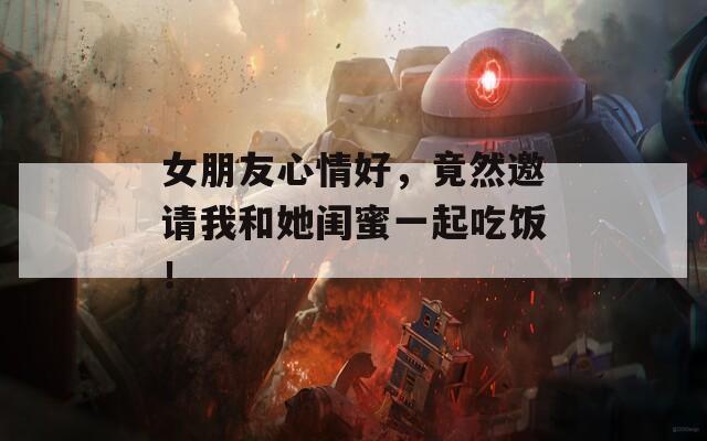 女朋友心情好，竟然邀请我和她闺蜜一起吃饭！