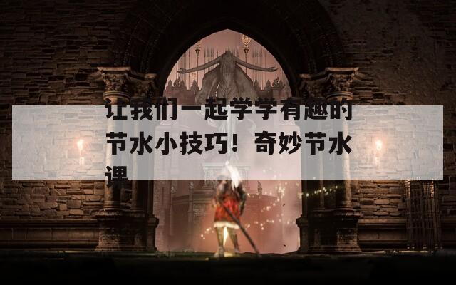 让我们一起学学有趣的节水小技巧！奇妙节水课
