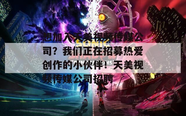 想加入天美视频传媒公司？我们正在招募热爱创作的小伙伴！天美视频传媒公司招聘