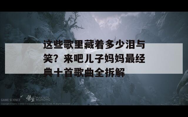 这些歌里藏着多少泪与笑？来吧儿子妈妈最经典十首歌曲全拆解