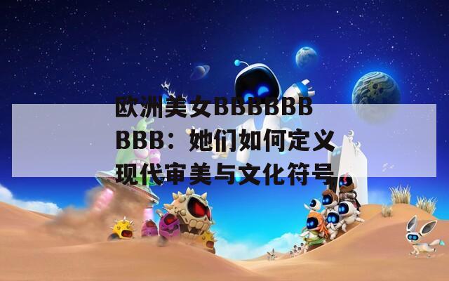 欧洲美女BBBBBBBBB：她们如何定义现代审美与文化符号