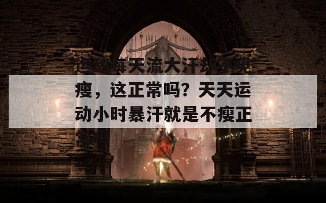 运动每天流大汗却不见瘦，这正常吗？天天运动小时暴汗就是不瘦正常吗