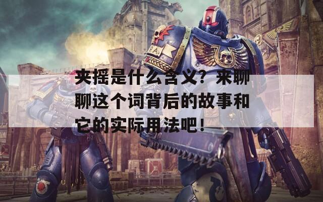 夹摇是什么含义？来聊聊这个词背后的故事和它的实际用法吧！
