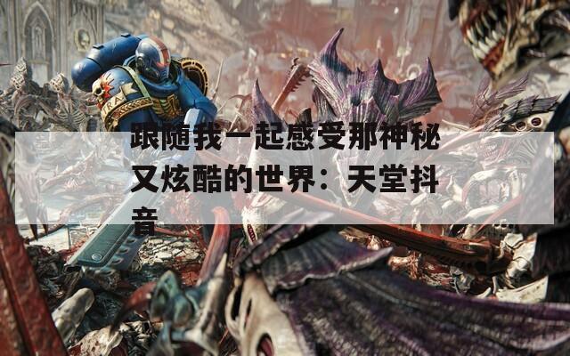 跟随我一起感受那神秘又炫酷的世界：天堂抖音