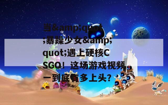当&quot;暴躁少女&quot;遇上硬核CSGO！这场游戏视频一到底有多上头？