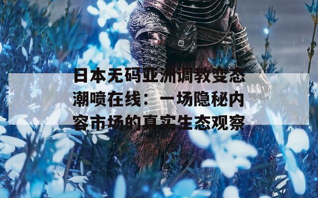 日本无码亚洲调教变态潮喷在线：一场隐秘内容市场的真实生态观察