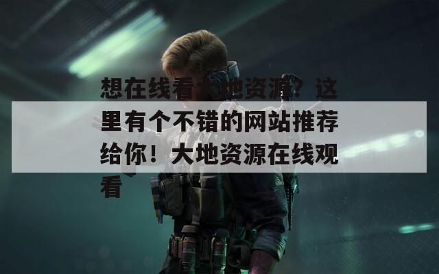 想在线看大地资源？这里有个不错的网站推荐给你！大地资源在线观看