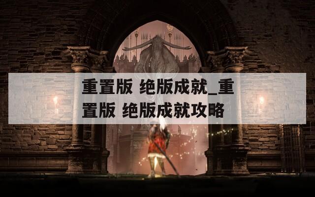 重置版 绝版成就_重置版 绝版成就攻略