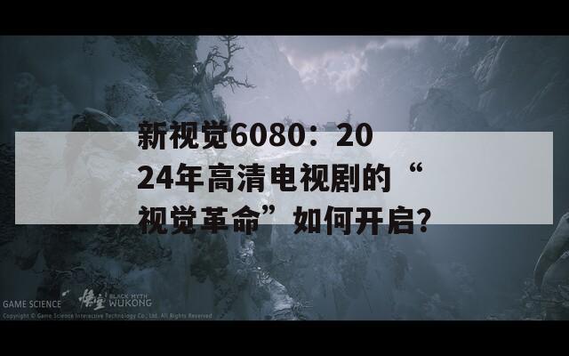 新视觉6080：2024年高清电视剧的“视觉革命”如何开启？