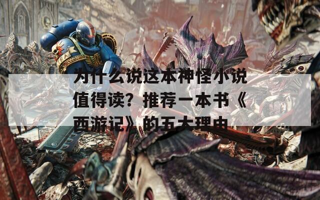 为什么说这本神怪小说值得读？推荐一本书《西游记》的五大理由