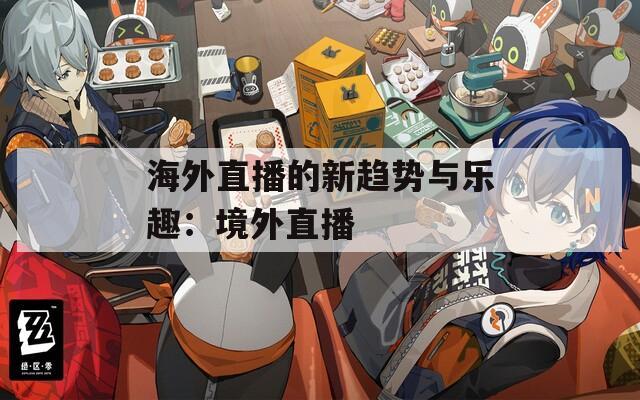 海外直播的新趋势与乐趣：境外直播