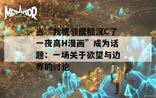 当“我被邻居糙汉C了一夜高H漫画”成为话题：一场关于欲望与边界的讨论