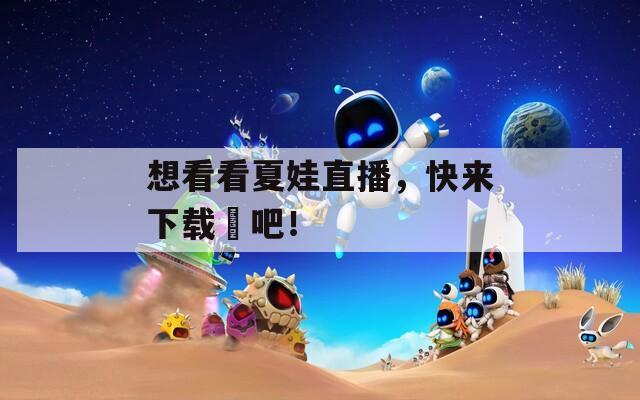 想看看夏娃直播，快来下载汅吧！