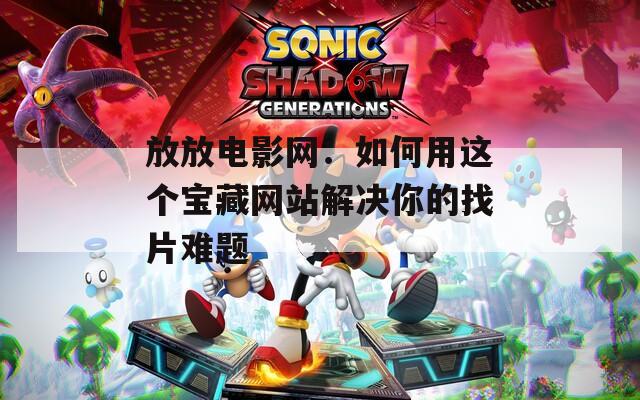 放放电影网：如何用这个宝藏网站解决你的找片难题