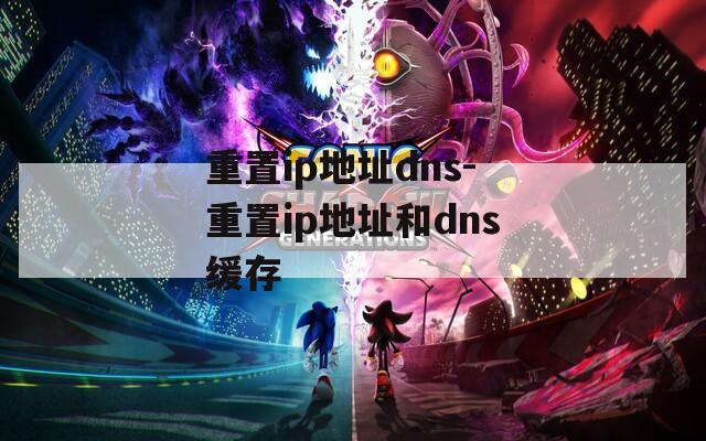 重置ip地址dns-重置ip地址和dns缓存