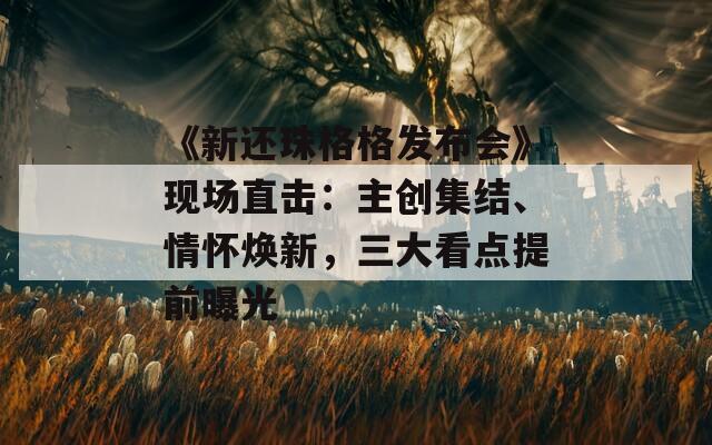 《新还珠格格发布会》现场直击：主创集结、情怀焕新，三大看点提前曝光