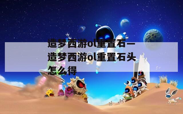 造梦西游ol重置石—造梦西游ol重置石头怎么得