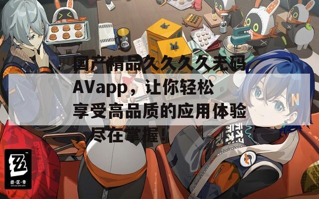国产精品久久久久无码AVapp，让你轻松享受高品质的应用体验，尽在掌握！