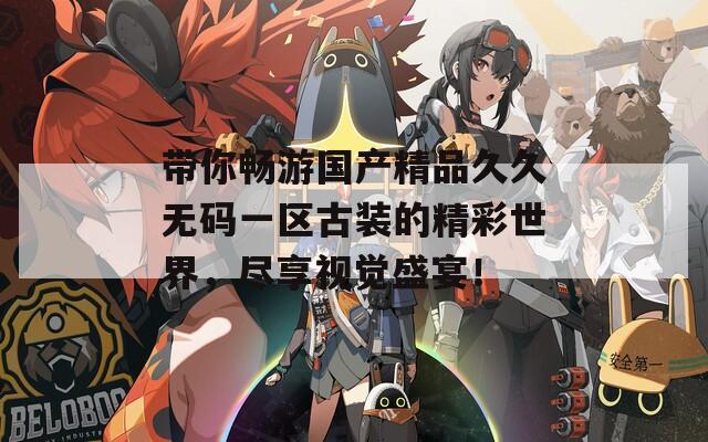 带你畅游国产精品久久无码一区古装的精彩世界，尽享视觉盛宴！