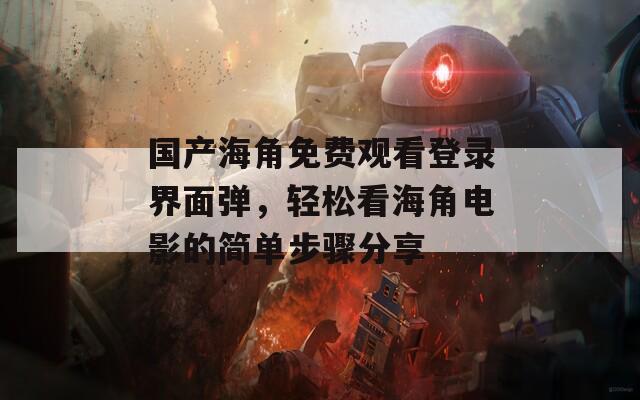 国产海角免费观看登录界面弹，轻松看海角电影的简单步骤分享