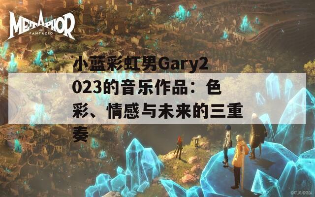 小蓝彩虹男Gary2023的音乐作品：色彩、情感与未来的三重奏