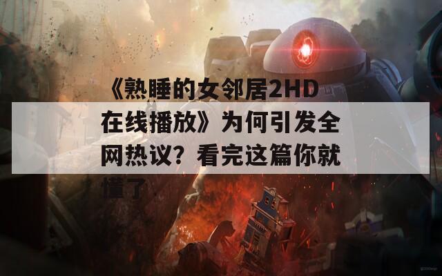 《熟睡的女邻居2HD在线播放》为何引发全网热议？看完这篇你就懂了