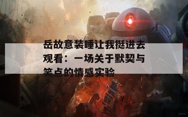 岳故意装睡让我挺进去观看：一场关于默契与笑点的情感实验