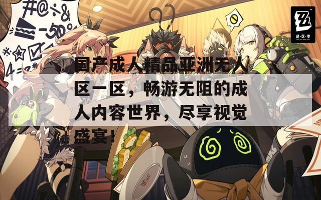 国产成人精品亚洲无人区一区，畅游无阻的成人内容世界，尽享视觉盛宴！