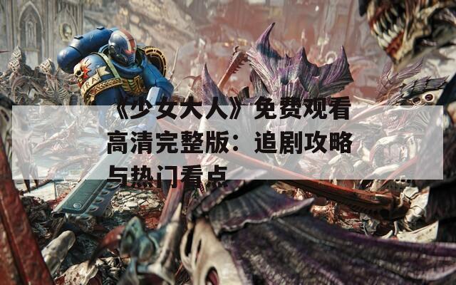 《少女大人》免费观看高清完整版：追剧攻略与热门看点