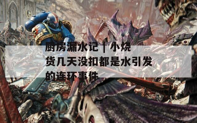 厨房漏水记 | 小烧货几天没扣都是水引发的连环事件