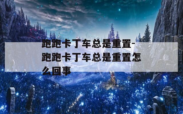 跑跑卡丁车总是重置-跑跑卡丁车总是重置怎么回事