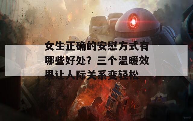 女生正确的安慰方式有哪些好处？三个温暖效果让人际关系变轻松
