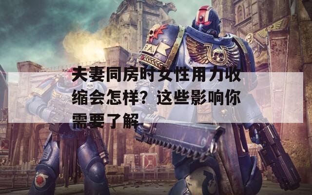 夫妻同房时女性用力收缩会怎样？这些影响你需要了解