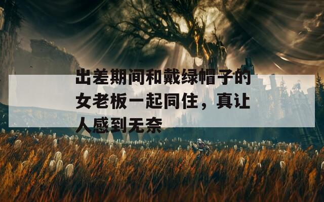 出差期间和戴绿帽子的女老板一起同住，真让人感到无奈