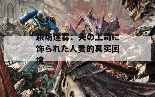 职场迷雾：夫の上司に饰られた人妻的真实困境