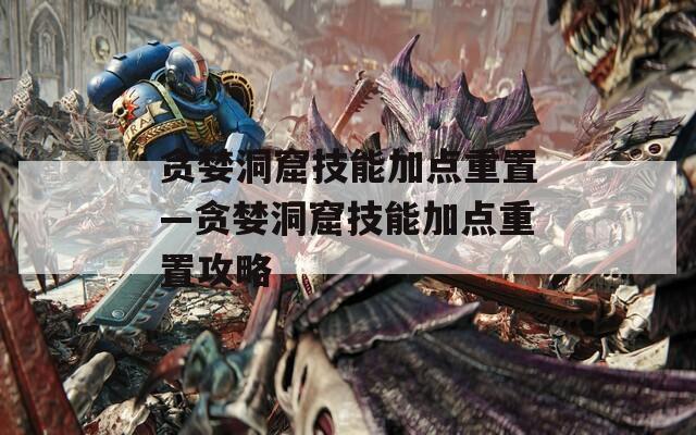 贪婪洞窟技能加点重置—贪婪洞窟技能加点重置攻略