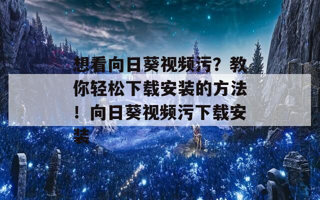 想看向日葵视频污？教你轻松下载安装的方法！向日葵视频污下载安装
