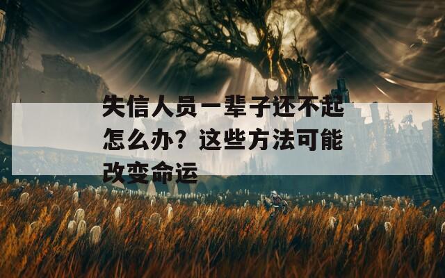 失信人员一辈子还不起怎么办？这些方法可能改变命运