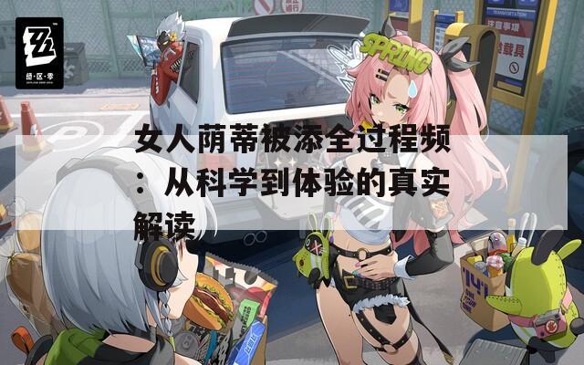 女人荫蒂被添全过程频：从科学到体验的真实解读