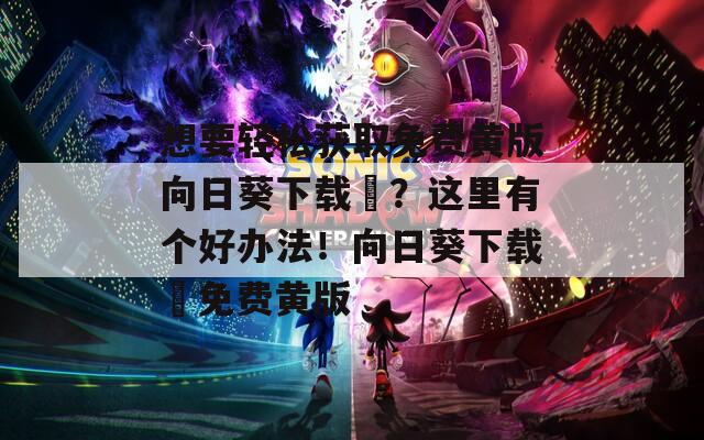 想要轻松获取免费黄版向日葵下载汅？这里有个好办法！向日葵下载汅免费黄版