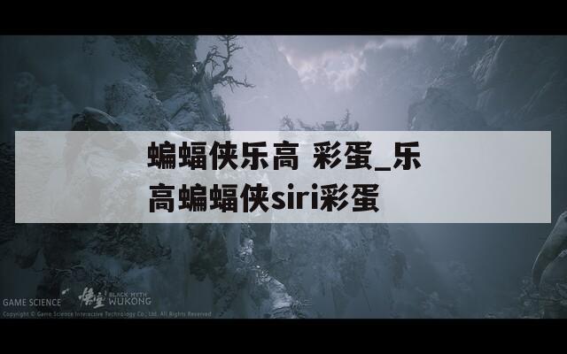 蝙蝠侠乐高 彩蛋_乐高蝙蝠侠siri彩蛋