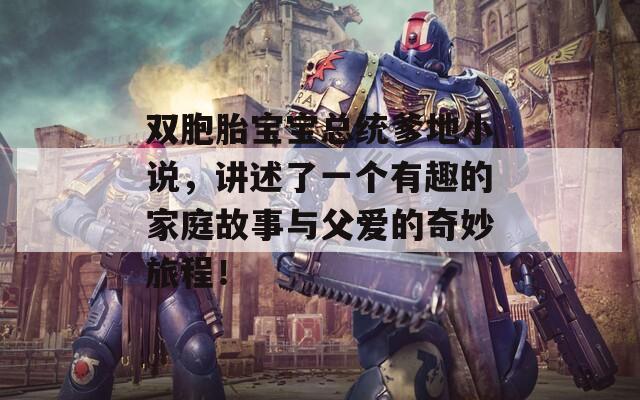 双胞胎宝宝总统爹地小说，讲述了一个有趣的家庭故事与父爱的奇妙旅程！